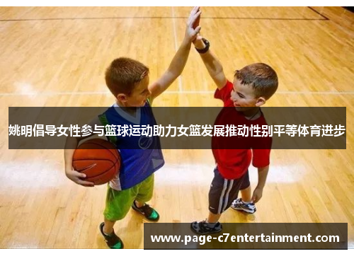 姚明倡导女性参与篮球运动助力女篮发展推动性别平等体育进步