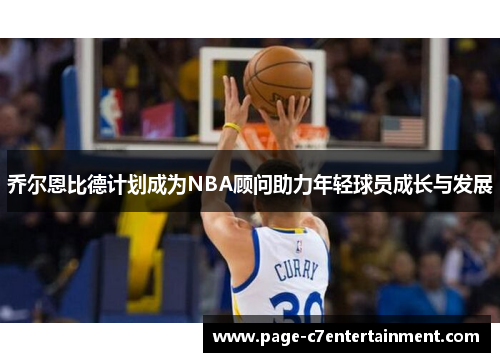 乔尔恩比德计划成为NBA顾问助力年轻球员成长与发展