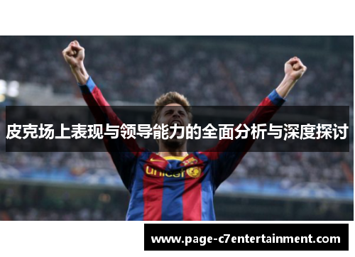 皮克场上表现与领导能力的全面分析与深度探讨
