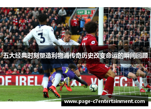 五大经典时刻塑造利物浦传奇历史改变命运的瞬间回顾