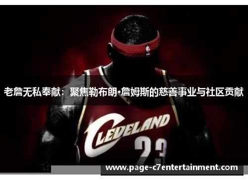 老詹无私奉献：聚焦勒布朗·詹姆斯的慈善事业与社区贡献
