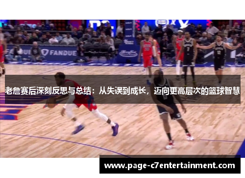 老詹赛后深刻反思与总结：从失误到成长，迈向更高层次的篮球智慧