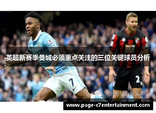 英超新赛季曼城必须重点关注的三位关键球员分析
