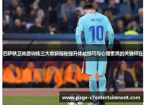 巴萨铁卫高原训练三大收获揭秘提升体能技巧与心理素质的关键所在
