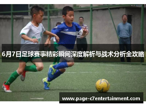 6月7日足球赛事精彩瞬间深度解析与战术分析全攻略