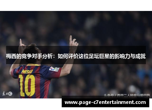 梅西的竞争对手分析：如何评价这位足坛巨星的影响力与成就