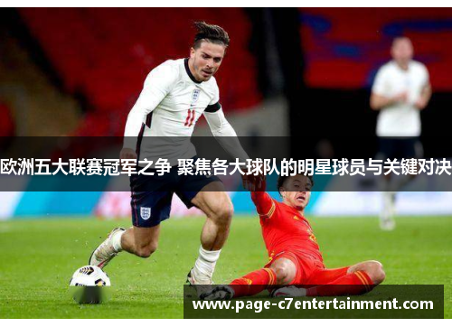 欧洲五大联赛冠军之争 聚焦各大球队的明星球员与关键对决