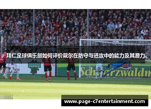 拜仁足球俱乐部如何评价戴尔在防守与进攻中的能力及其潜力