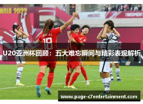 U20亚洲杯回顾：五大难忘瞬间与精彩表现解析