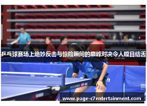 乒乓球赛场上绝妙反击与惊险瞬间的巅峰对决令人瞠目结舌