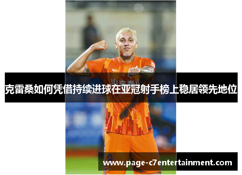 克雷桑如何凭借持续进球在亚冠射手榜上稳居领先地位