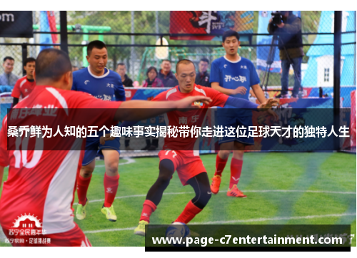 桑乔鲜为人知的五个趣味事实揭秘带你走进这位足球天才的独特人生