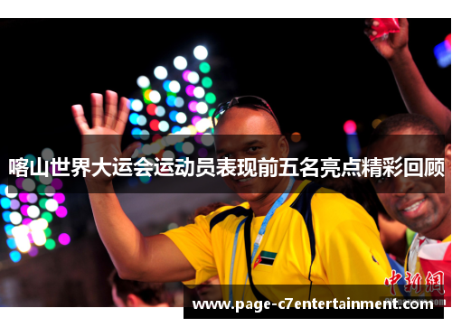 喀山世界大运会运动员表现前五名亮点精彩回顾