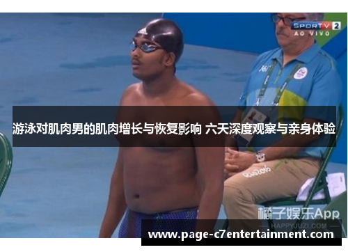 游泳对肌肉男的肌肉增长与恢复影响 六天深度观察与亲身体验