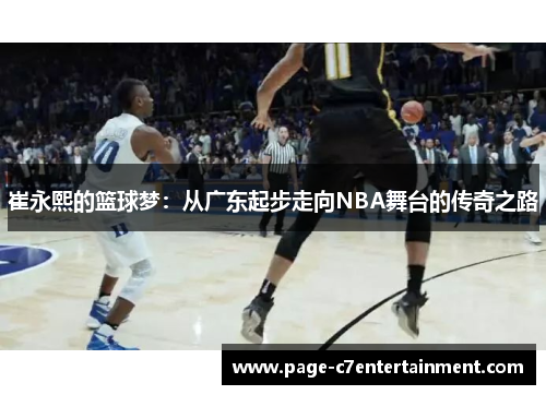 崔永熙的篮球梦：从广东起步走向NBA舞台的传奇之路