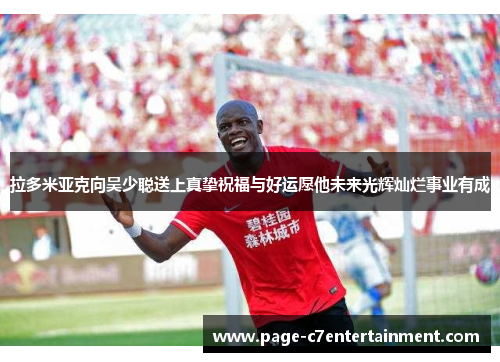 拉多米亚克向吴少聪送上真挚祝福与好运愿他未来光辉灿烂事业有成