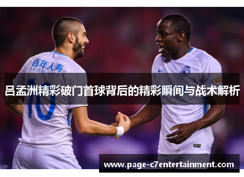 吕孟洲精彩破门首球背后的精彩瞬间与战术解析