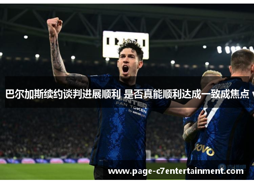 巴尔加斯续约谈判进展顺利 是否真能顺利达成一致成焦点