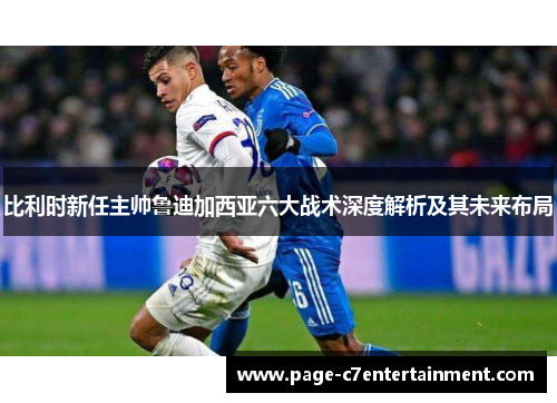 比利时新任主帅鲁迪加西亚六大战术深度解析及其未来布局