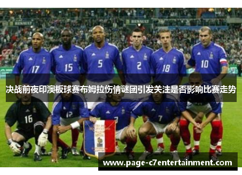 决战前夜印澳板球赛布姆拉伤情谜团引发关注是否影响比赛走势