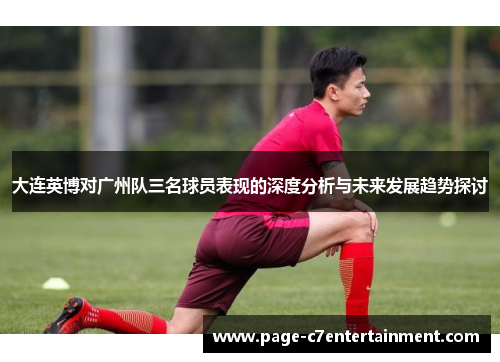 大连英博对广州队三名球员表现的深度分析与未来发展趋势探讨