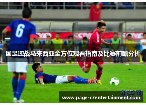 国足迎战马来西亚全方位观看指南及比赛前瞻分析