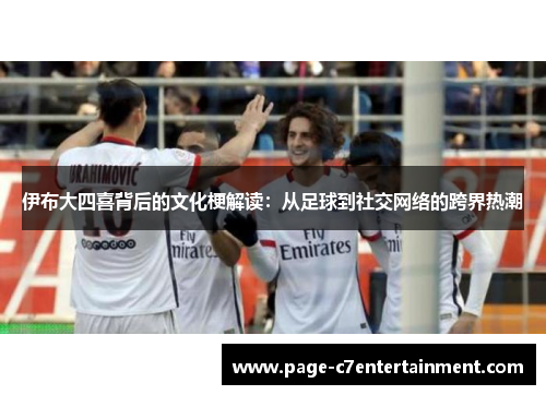 伊布大四喜背后的文化梗解读：从足球到社交网络的跨界热潮