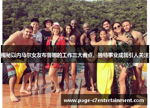 揭秘以内马尔女友布鲁娜的工作三大看点，独特事业成就引人关注