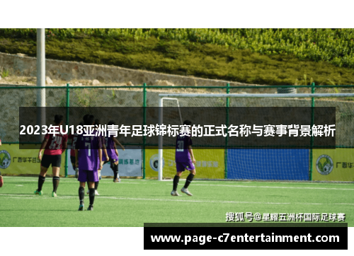 2023年U18亚洲青年足球锦标赛的正式名称与赛事背景解析