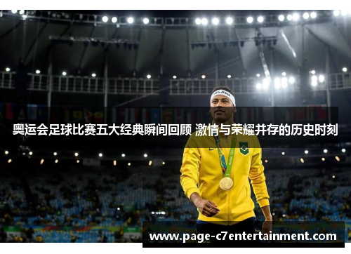 奥运会足球比赛五大经典瞬间回顾 激情与荣耀并存的历史时刻