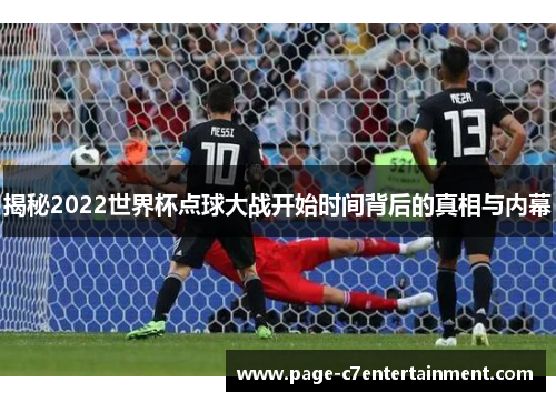 揭秘2022世界杯点球大战开始时间背后的真相与内幕