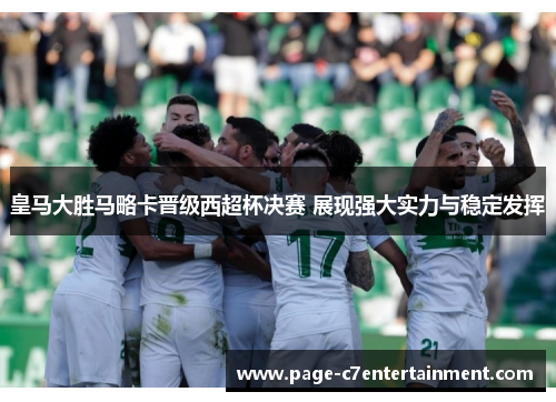 皇马大胜马略卡晋级西超杯决赛 展现强大实力与稳定发挥