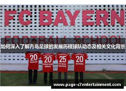如何深入了解青岛足球的发展历程球队动态及相关文化背景