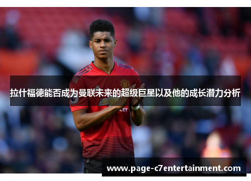 拉什福德能否成为曼联未来的超级巨星以及他的成长潜力分析