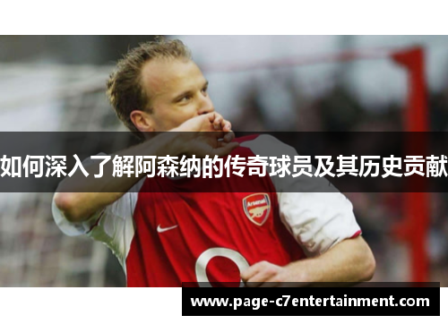 如何深入了解阿森纳的传奇球员及其历史贡献