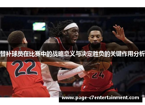 替补球员在比赛中的战略意义与决定胜负的关键作用分析