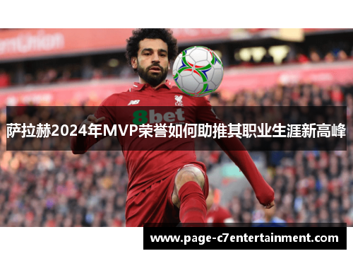 萨拉赫2024年MVP荣誉如何助推其职业生涯新高峰