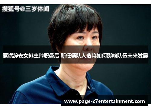 蔡斌辞去女排主帅职务后 新任领队人选将如何影响队伍未来发展