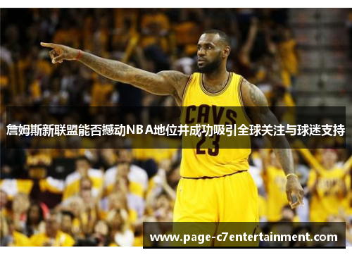 詹姆斯新联盟能否撼动NBA地位并成功吸引全球关注与球迷支持