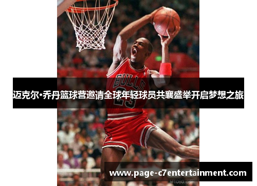 迈克尔·乔丹篮球营邀请全球年轻球员共襄盛举开启梦想之旅