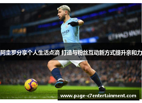 阿圭罗分享个人生活点滴 打造与粉丝互动新方式提升亲和力 阿圭罗分享个人生活点滴 打造与粉丝互动新方式提升亲和力
