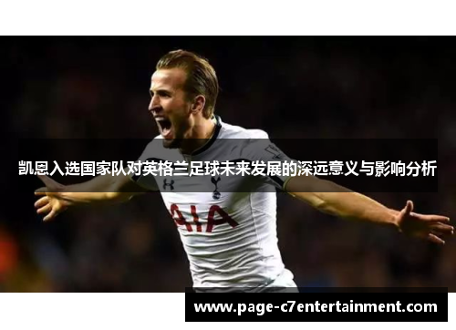 凯恩入选国家队对英格兰足球未来发展的深远意义与影响分析