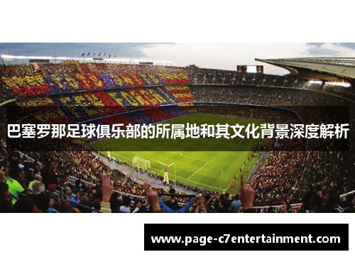 巴塞罗那足球俱乐部的所属地和其文化背景深度解析