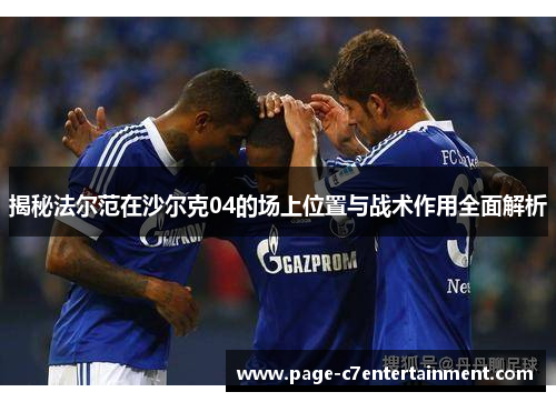 揭秘法尔范在沙尔克04的场上位置与战术作用全面解析