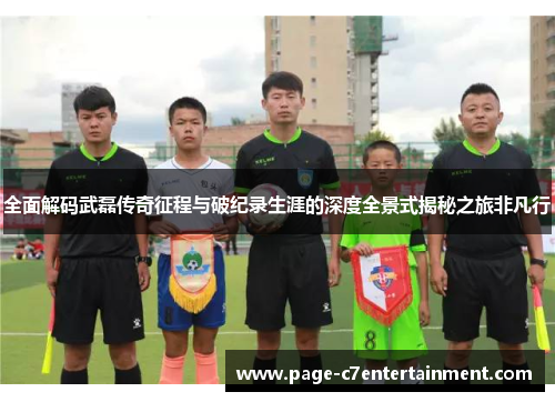 全面解码武磊传奇征程与破纪录生涯的深度全景式揭秘之旅非凡行 全面解码武磊传奇征程与破纪录生涯的深度全景式揭秘之旅非凡行