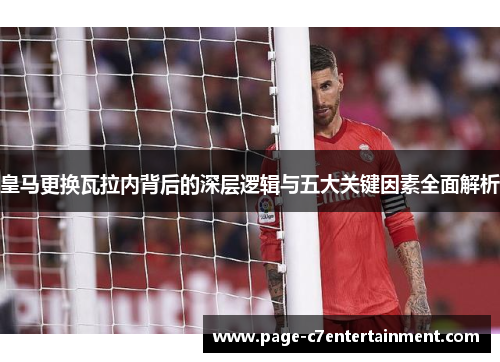 皇马更换瓦拉内背后的深层逻辑与五大关键因素全面解析 皇马更换瓦拉内背后的深层逻辑与五大关键因素全面解析