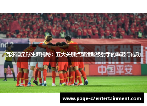 瓦尔迪足球生涯揭秘:五大关键点塑造超级射手的崛起与成功 瓦尔迪足球生涯揭秘:五大关键点塑造超级射手的崛起与成功