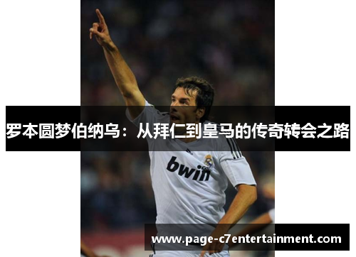 罗本圆梦伯纳乌:从拜仁到皇马的传奇转会之路 罗本圆梦伯纳乌:从拜仁到皇马的传奇转会之路