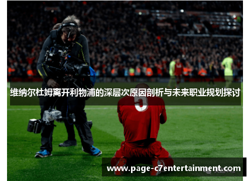 维纳尔杜姆离开利物浦的深层次原因剖析与未来职业规划探讨 维纳尔杜姆离开利物浦的深层次原因剖析与未来职业规划探讨