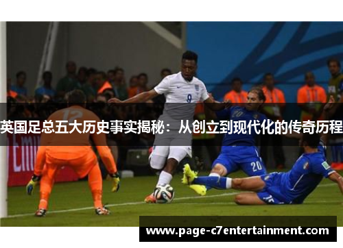 英国足总五大历史事实揭秘：从创立到现代化的传奇历程